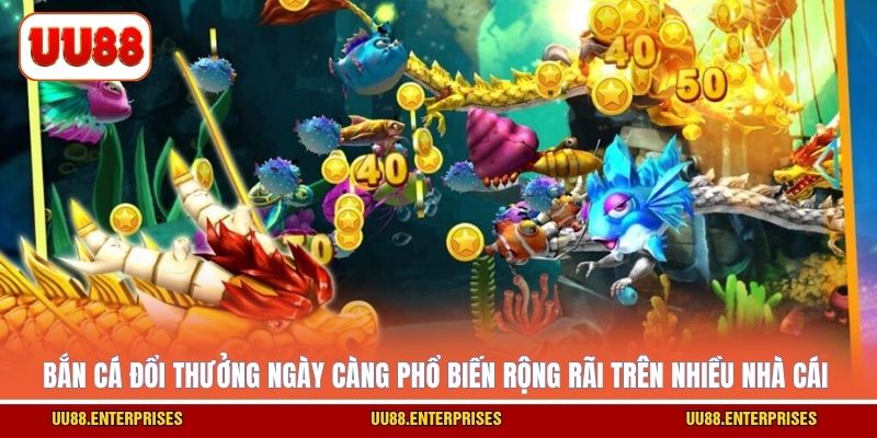 Bắn cá đổi thưởng ngày càng phổ biến rộng rãi trên nhiều nhà cái