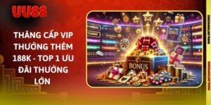 Thăng Cấp Vip Thưởng Thêm 188k - Top 1 Ưu Đãi Thưởng Lớn 
